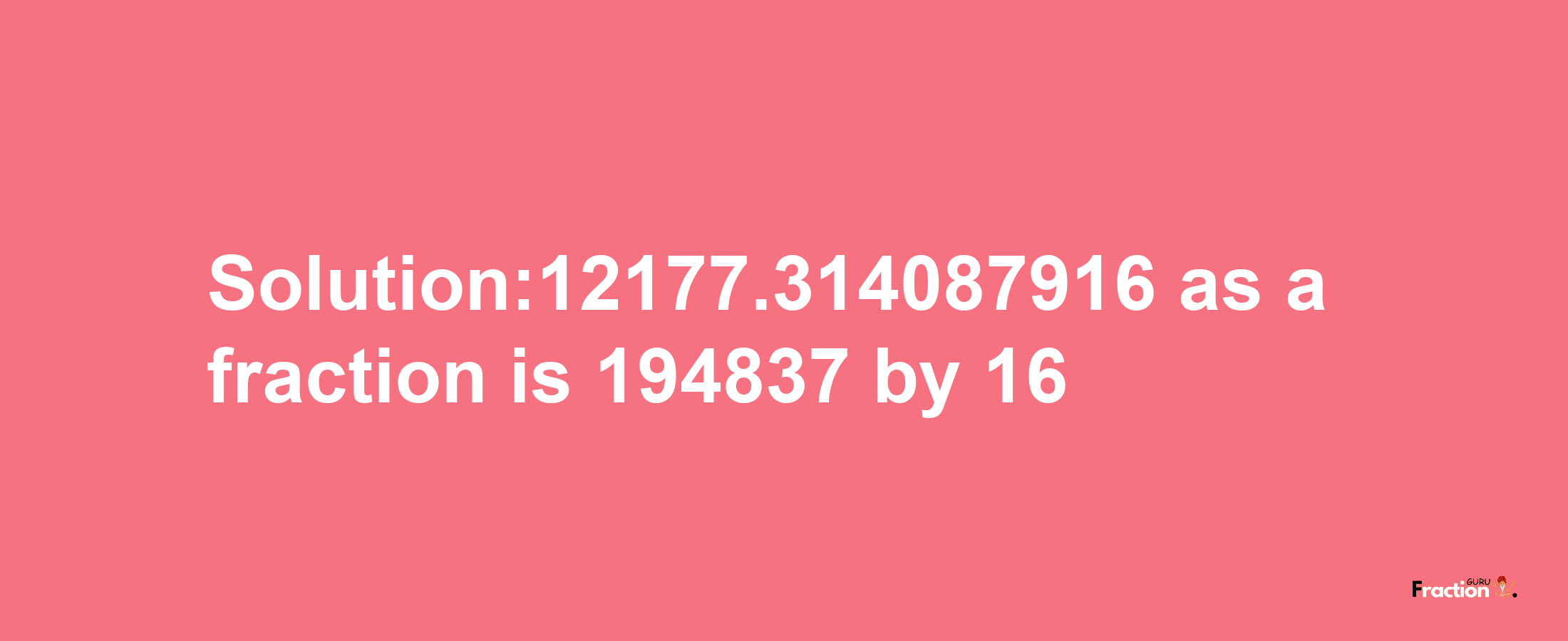 Solution:12177.314087916 as a fraction is 194837/16