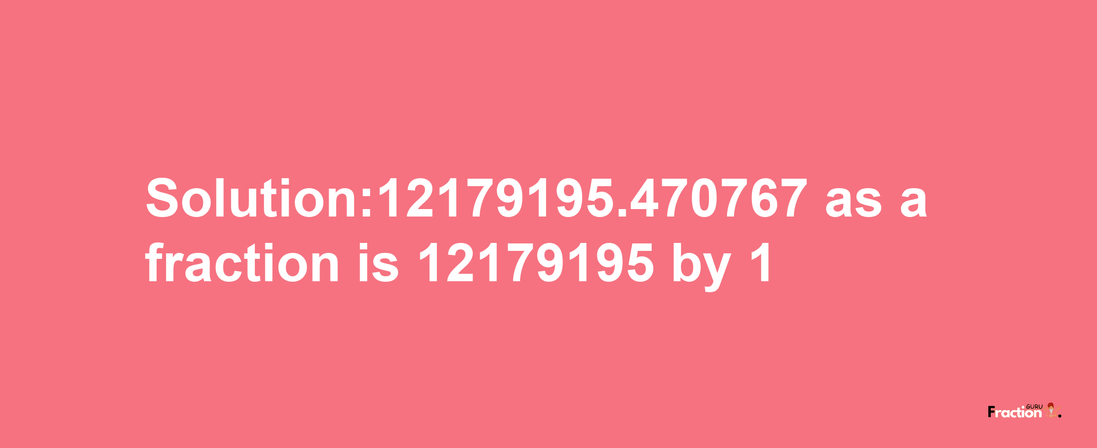 Solution:12179195.470767 as a fraction is 12179195/1