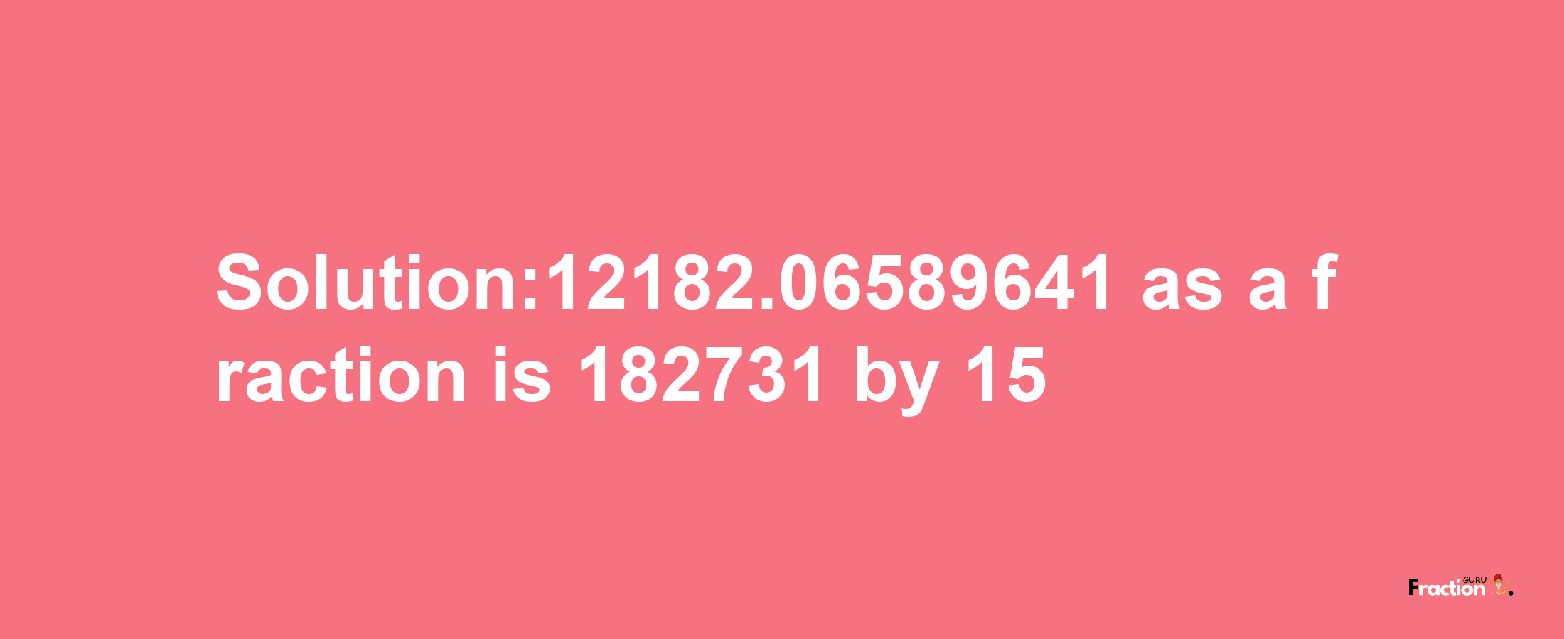 Solution:12182.06589641 as a fraction is 182731/15