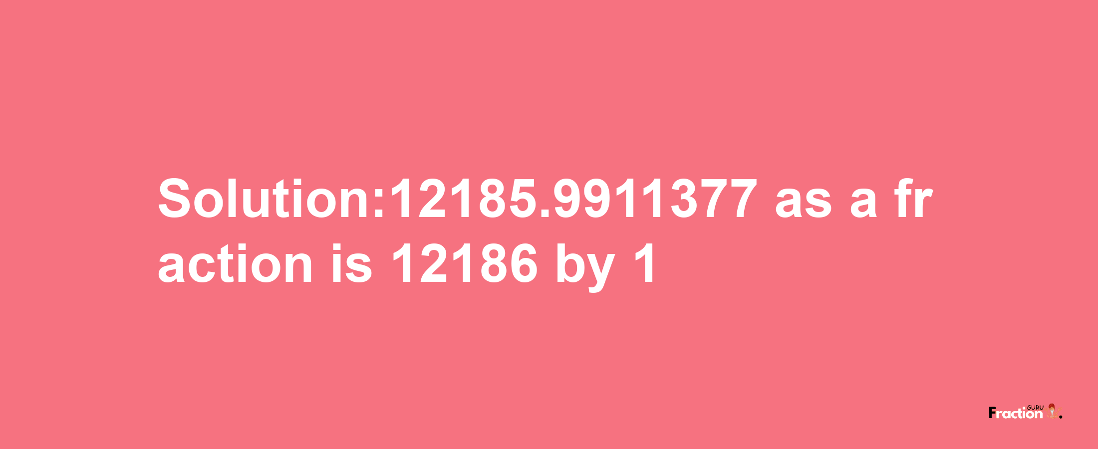 Solution:12185.9911377 as a fraction is 12186/1