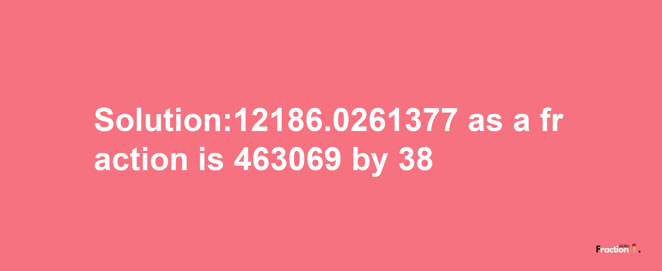 Solution:12186.0261377 as a fraction is 463069/38