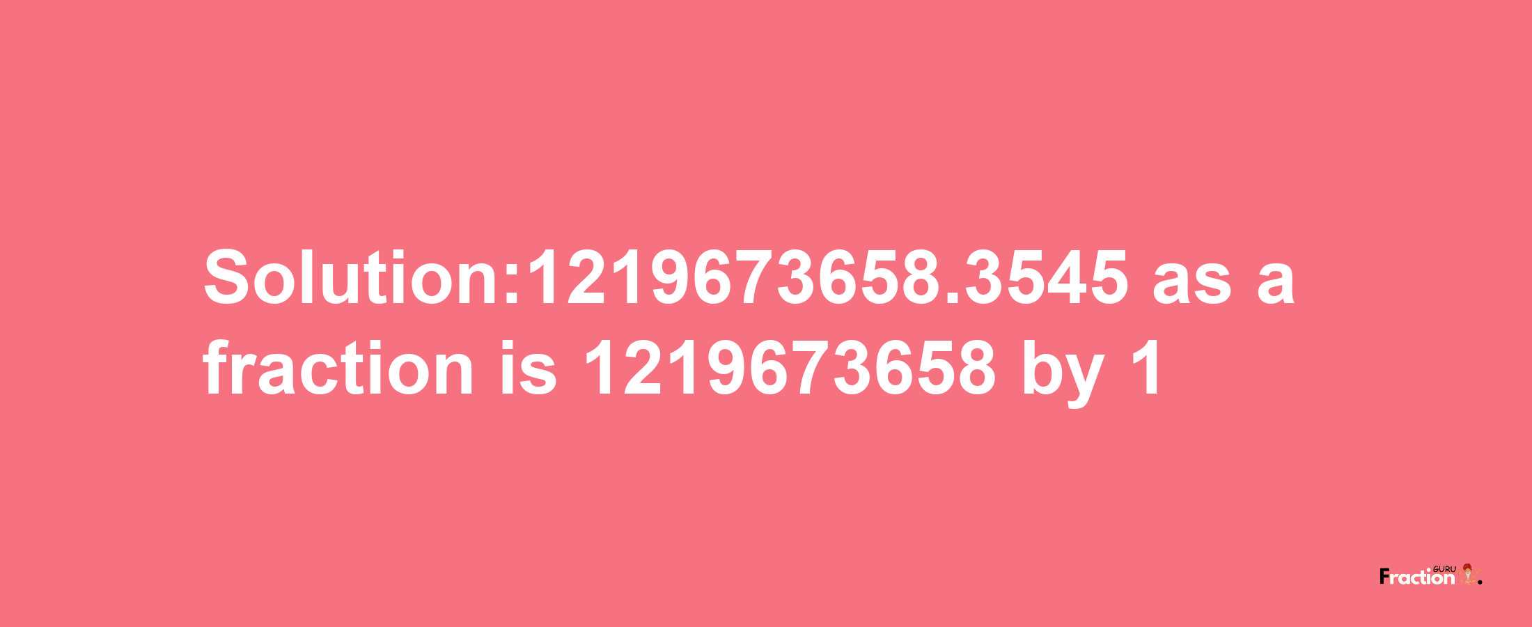 Solution:1219673658.3545 as a fraction is 1219673658/1