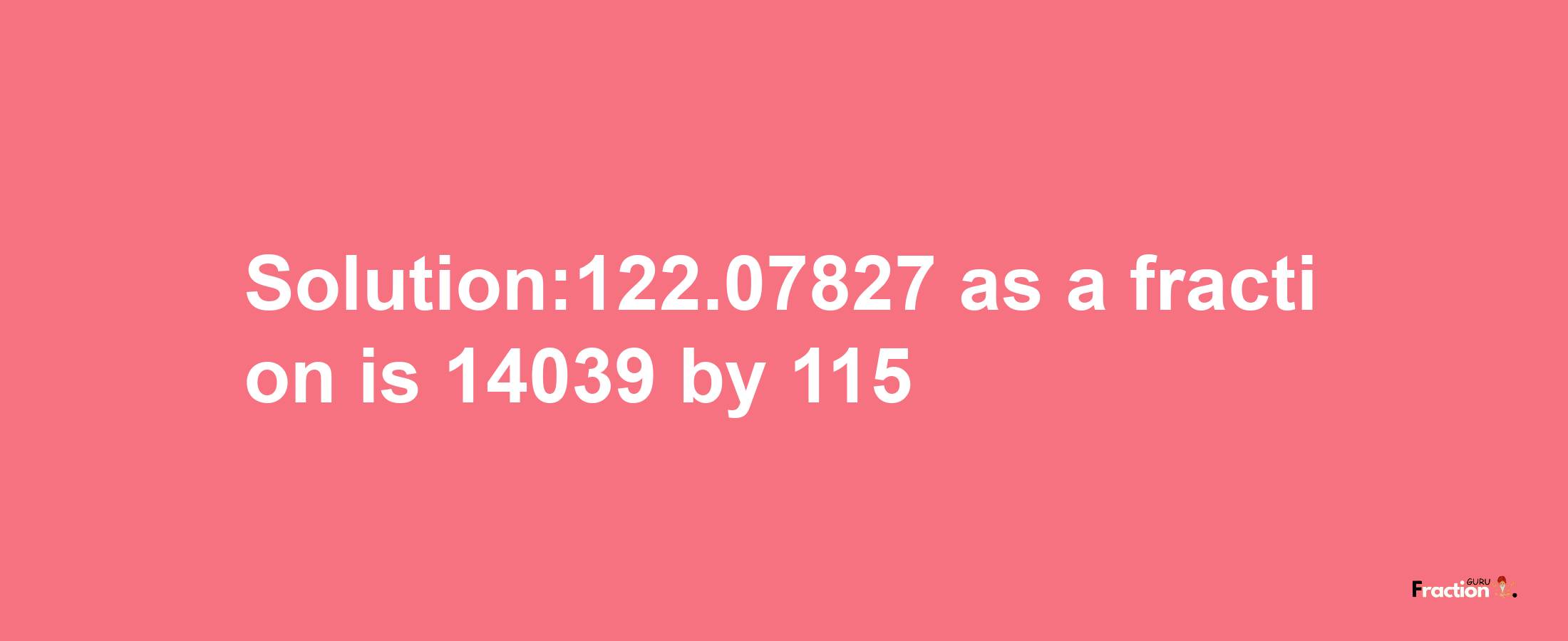 Solution:122.07827 as a fraction is 14039/115