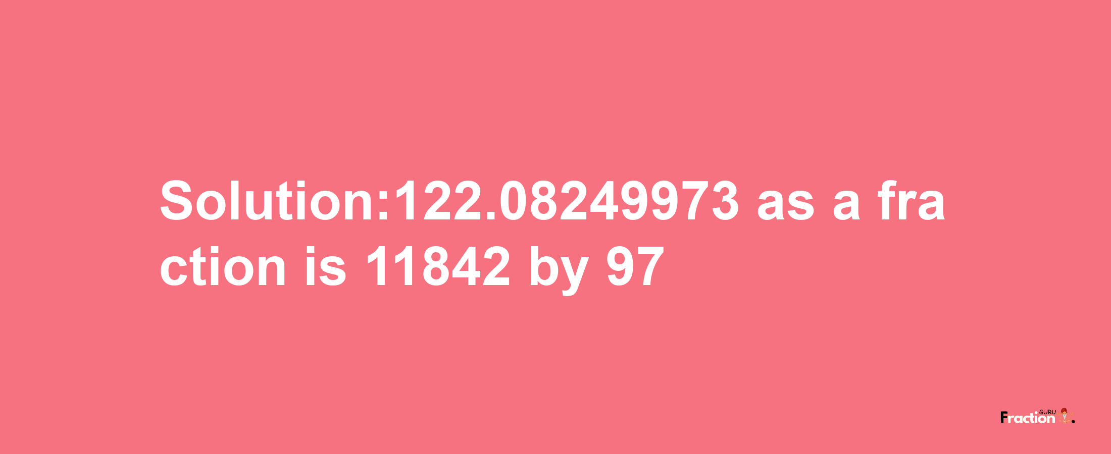 Solution:122.08249973 as a fraction is 11842/97