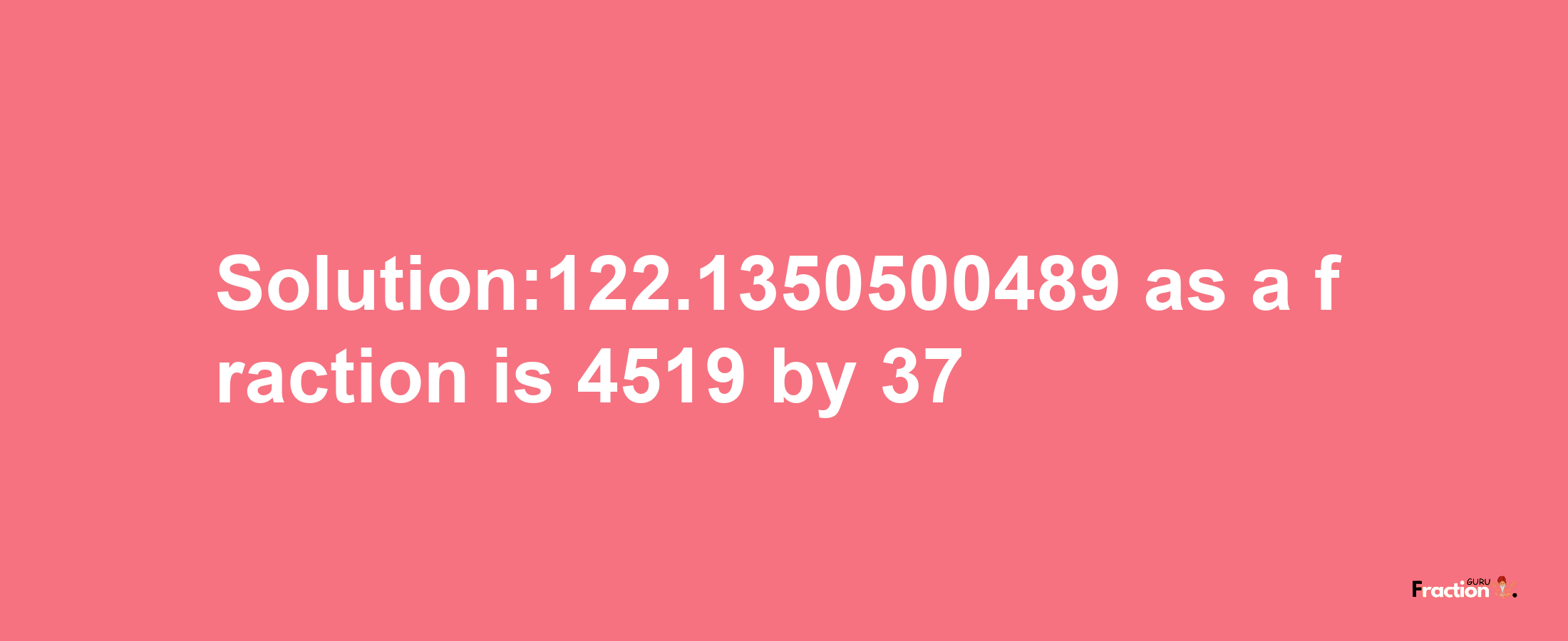 Solution:122.1350500489 as a fraction is 4519/37