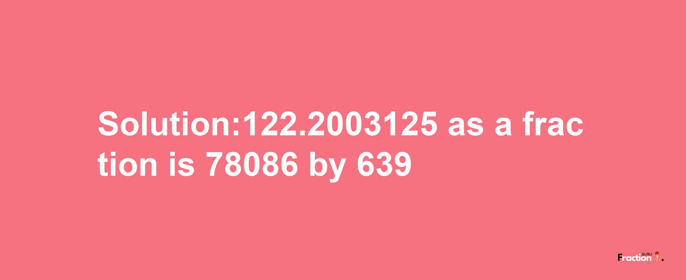 Solution:122.2003125 as a fraction is 78086/639