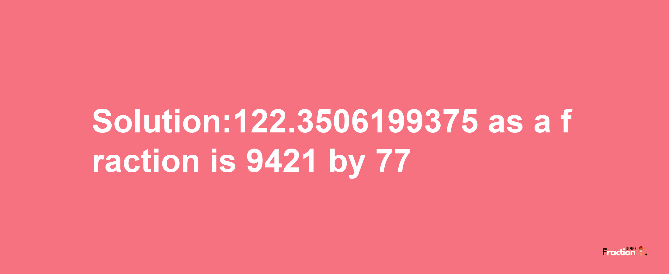 Solution:122.3506199375 as a fraction is 9421/77