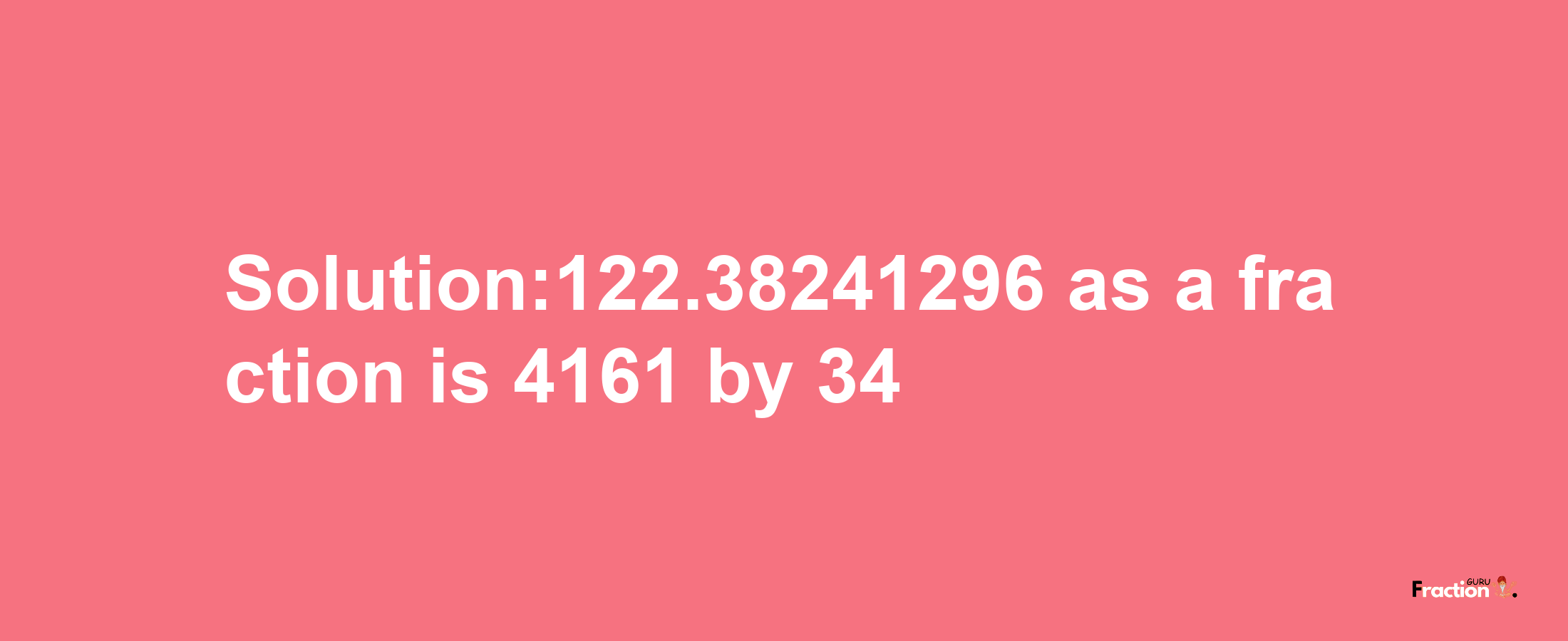 Solution:122.38241296 as a fraction is 4161/34