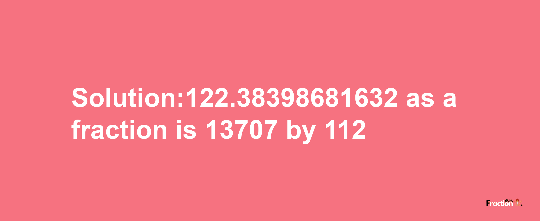 Solution:122.38398681632 as a fraction is 13707/112