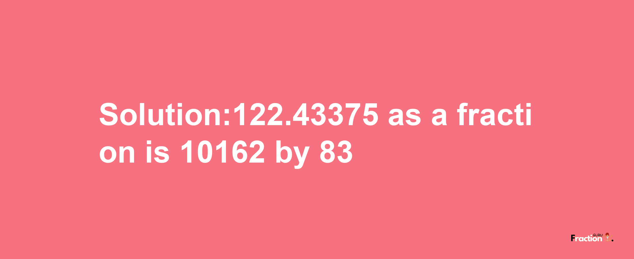 Solution:122.43375 as a fraction is 10162/83