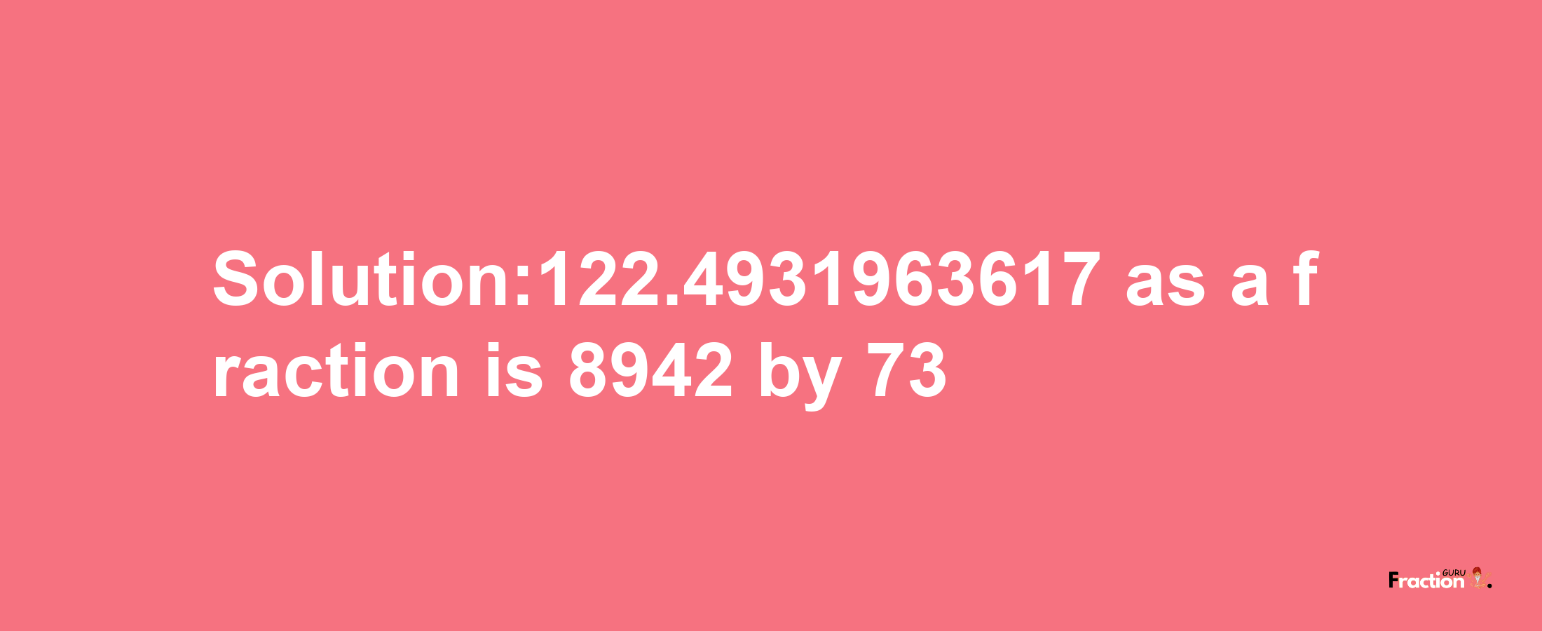 Solution:122.4931963617 as a fraction is 8942/73