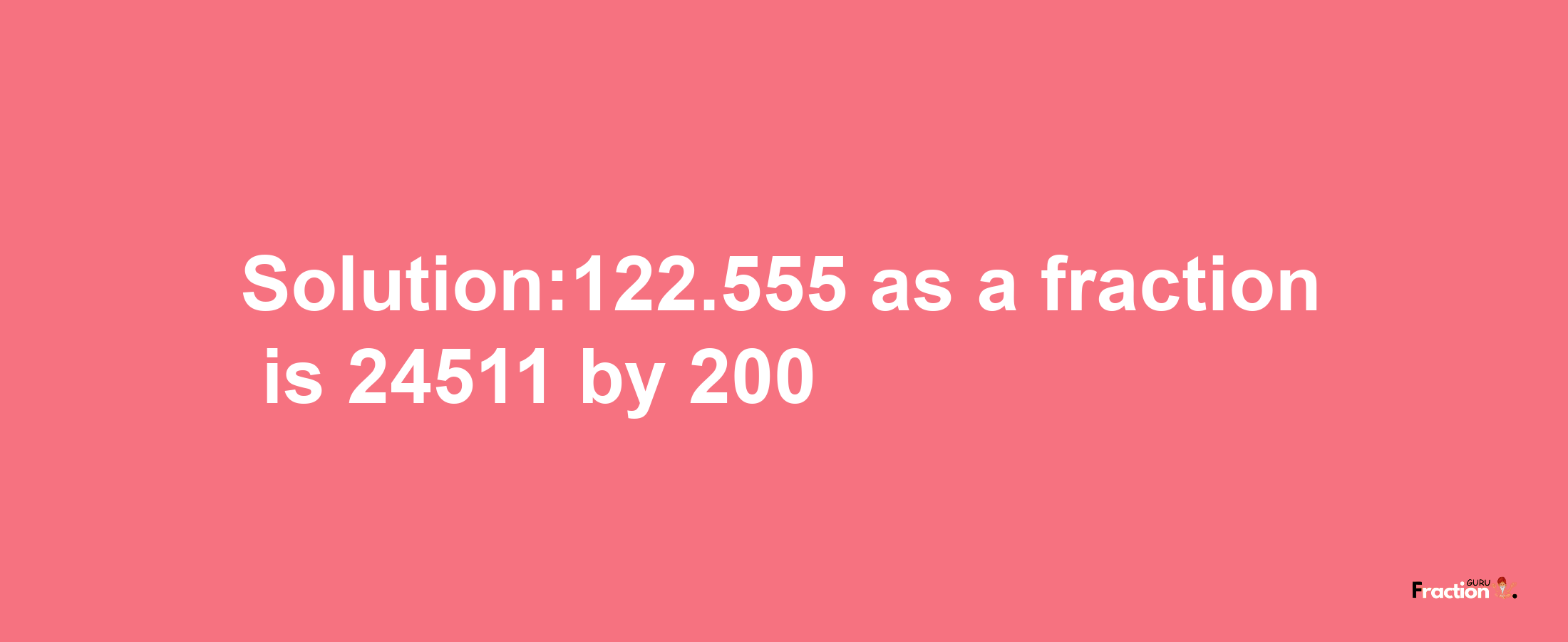 Solution:122.555 as a fraction is 24511/200