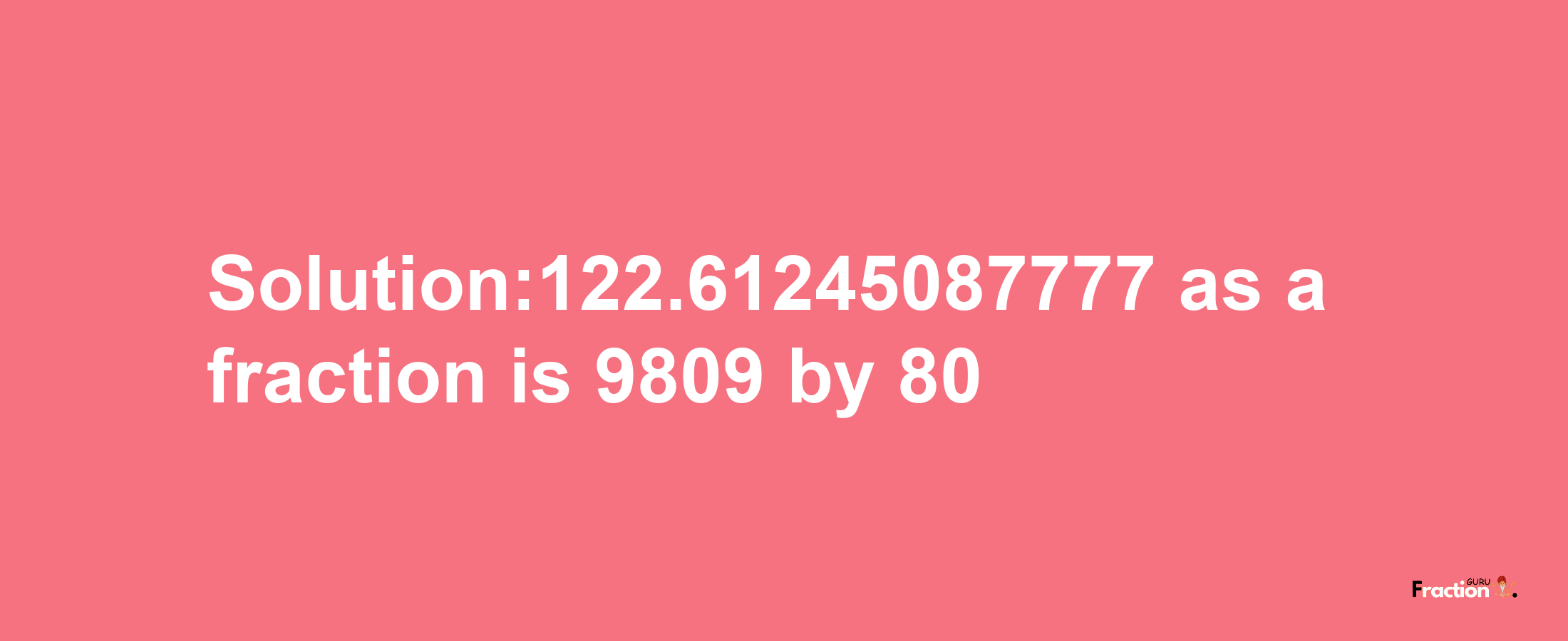 Solution:122.61245087777 as a fraction is 9809/80