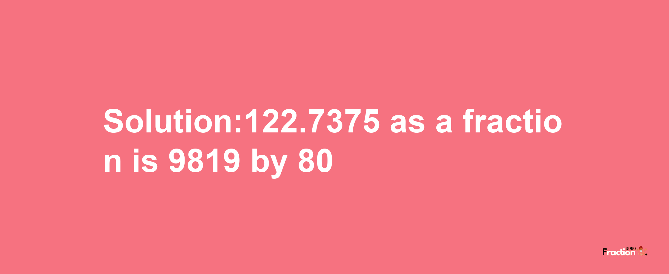 Solution:122.7375 as a fraction is 9819/80