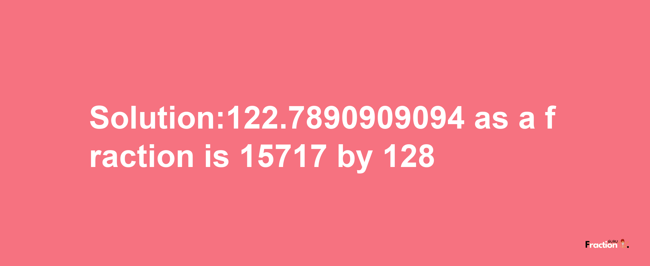 Solution:122.7890909094 as a fraction is 15717/128