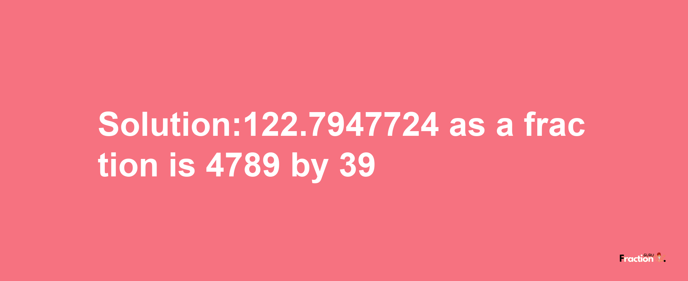 Solution:122.7947724 as a fraction is 4789/39