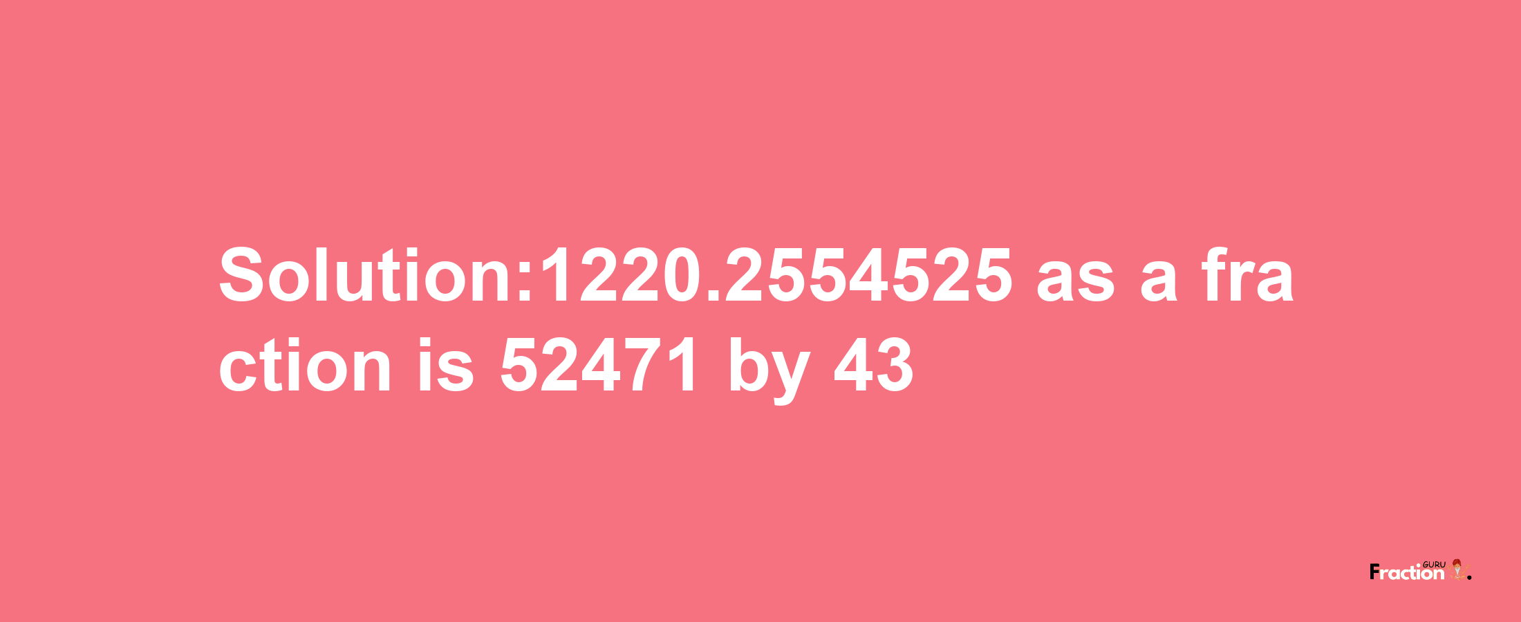 Solution:1220.2554525 as a fraction is 52471/43