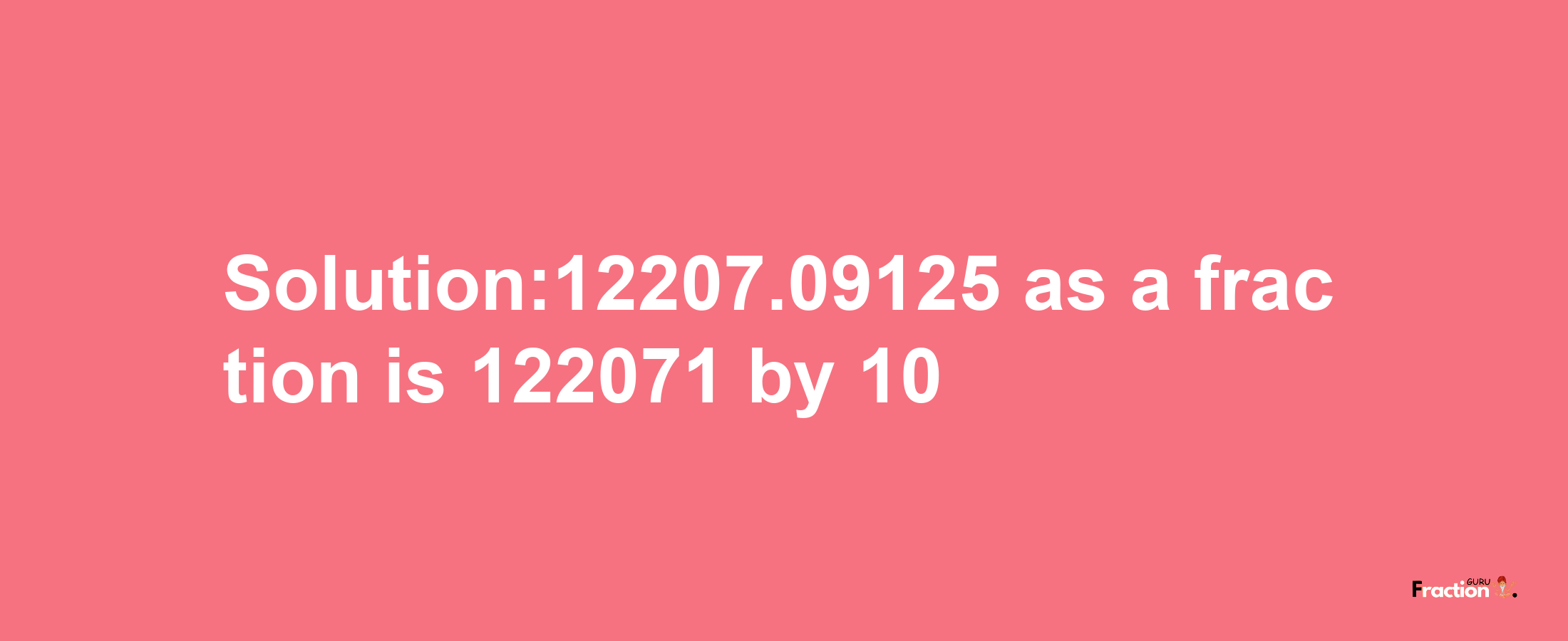 Solution:12207.09125 as a fraction is 122071/10