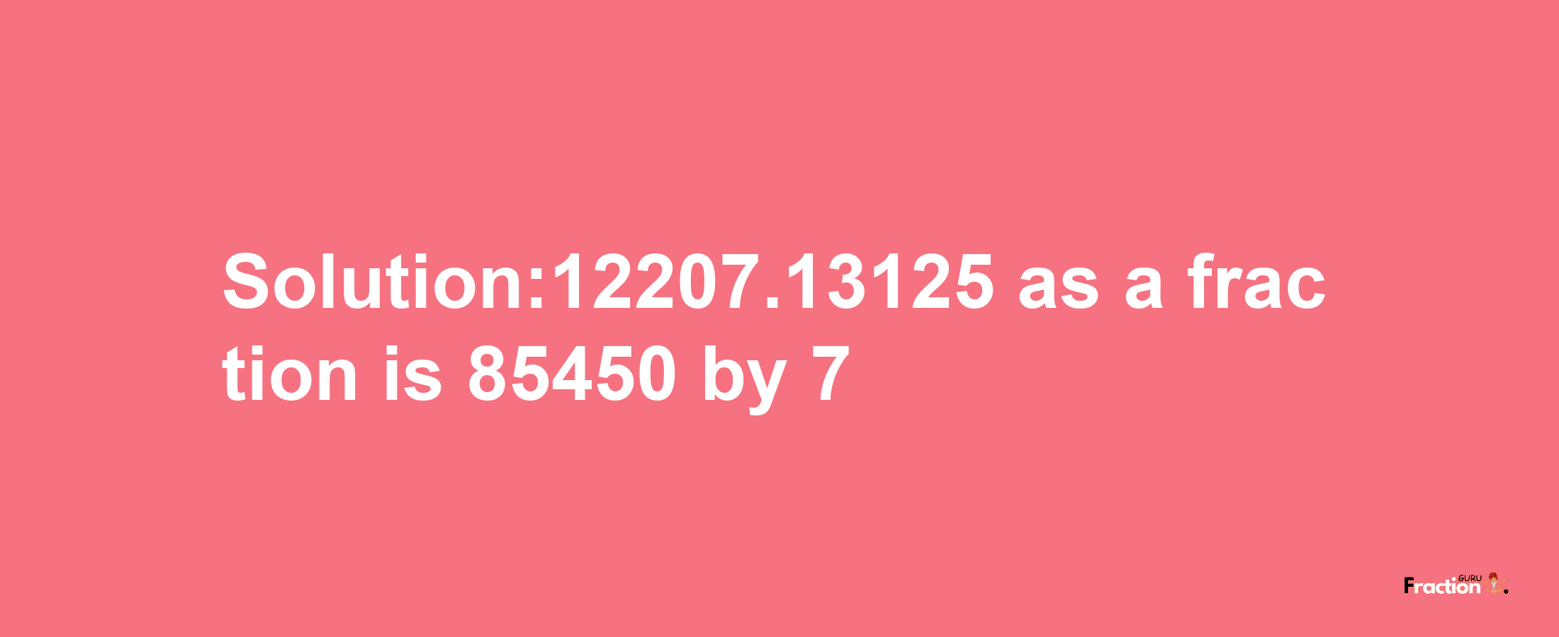 Solution:12207.13125 as a fraction is 85450/7