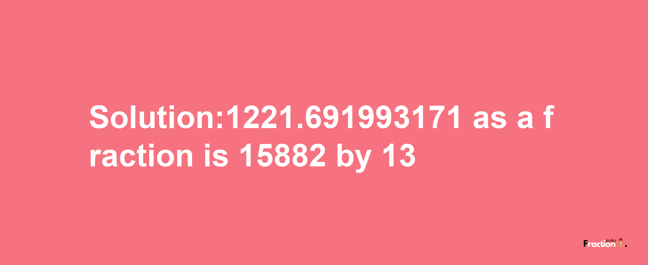 Solution:1221.691993171 as a fraction is 15882/13