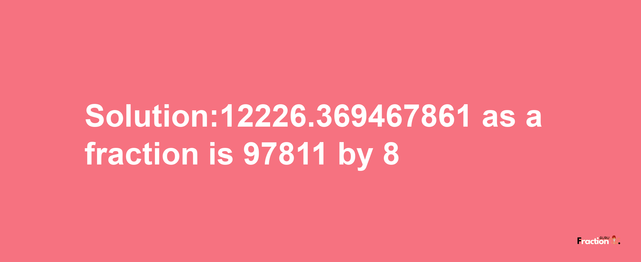 Solution:12226.369467861 as a fraction is 97811/8