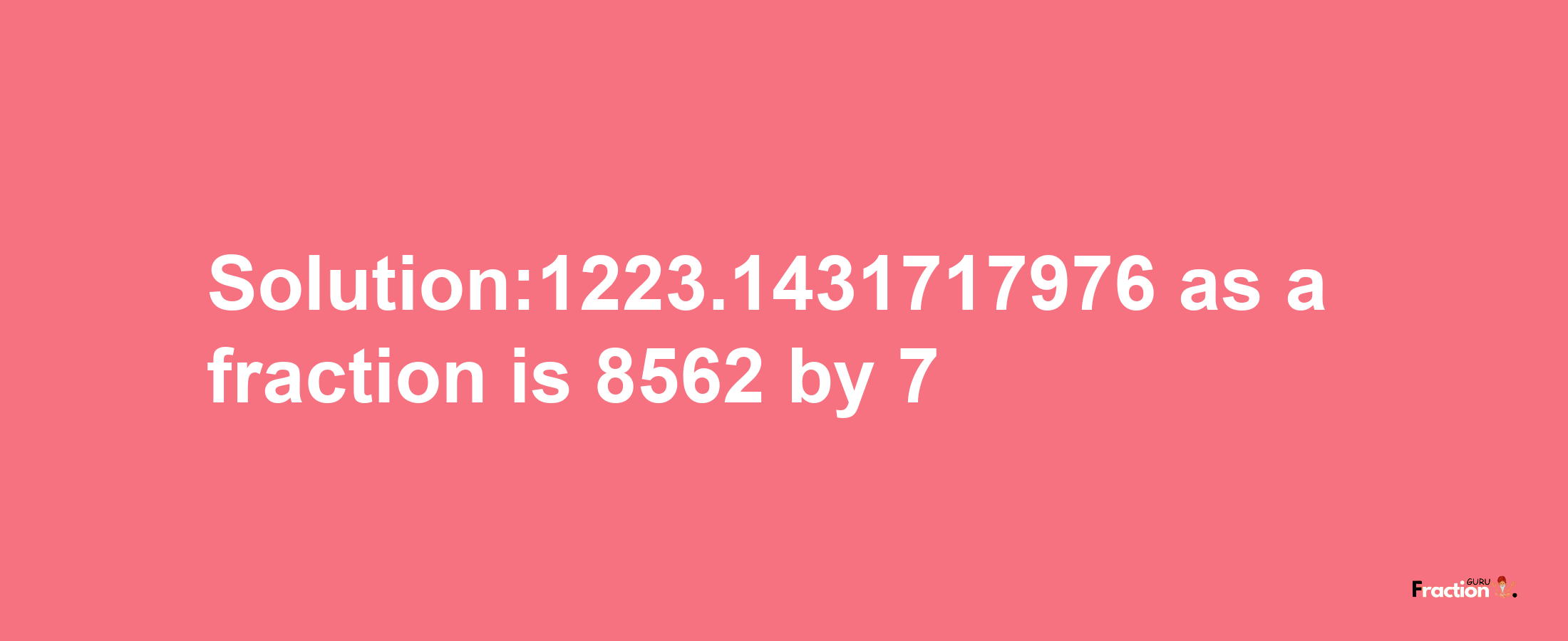 Solution:1223.1431717976 as a fraction is 8562/7