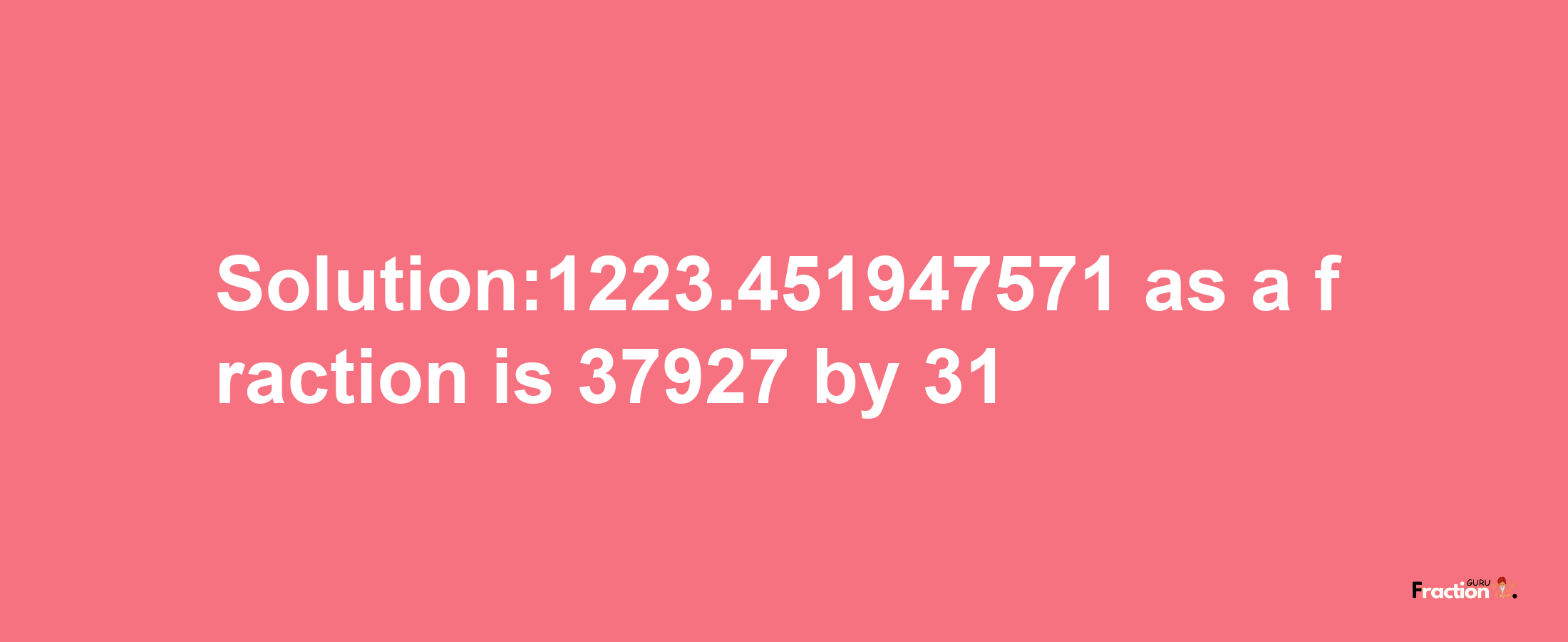 Solution:1223.451947571 as a fraction is 37927/31