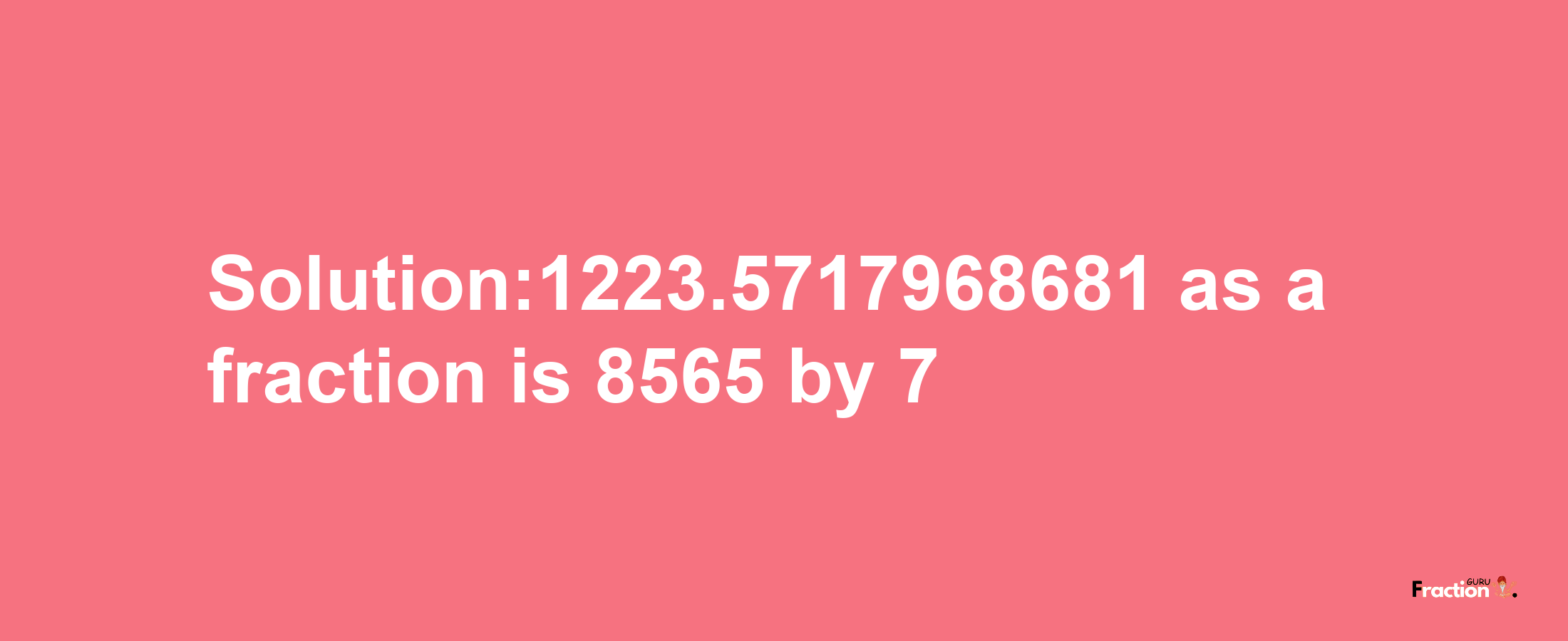 Solution:1223.5717968681 as a fraction is 8565/7