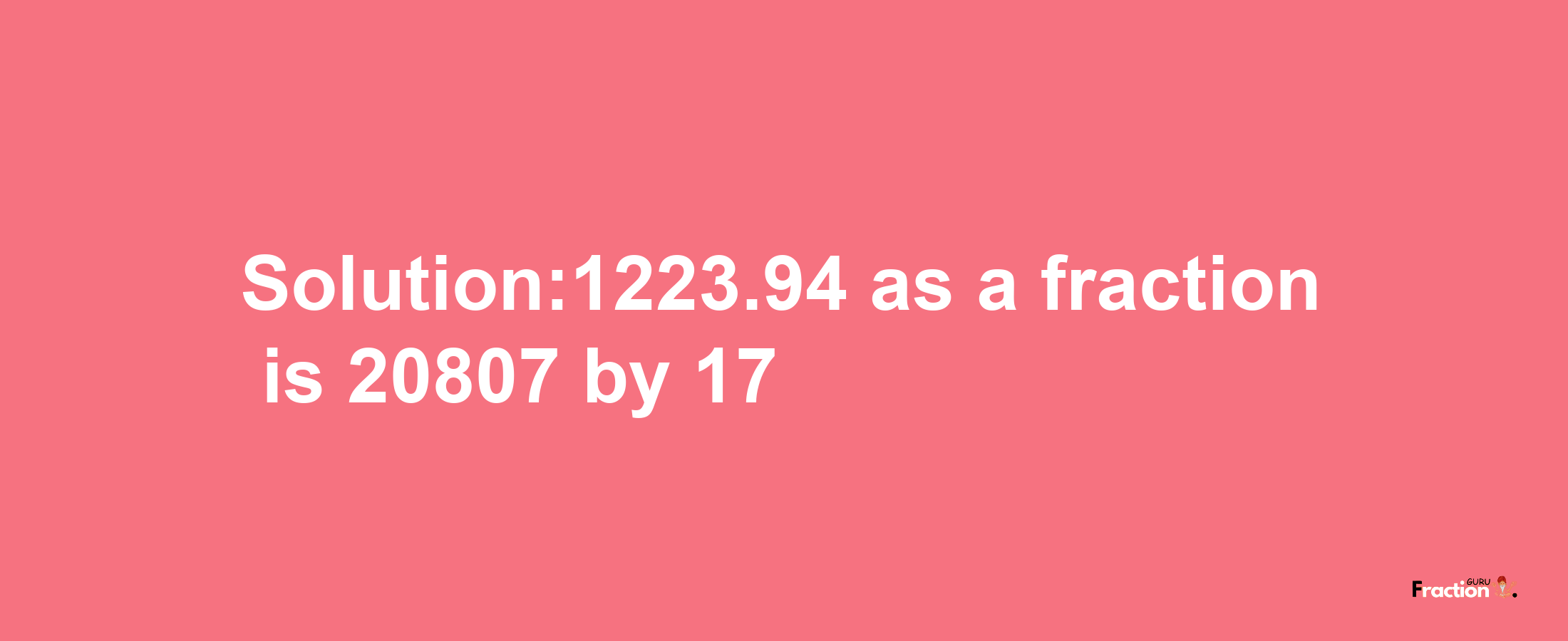 Solution:1223.94 as a fraction is 20807/17