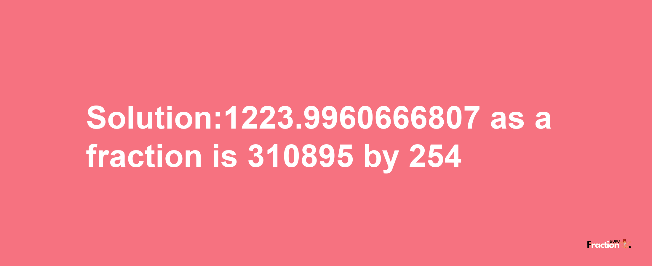 Solution:1223.9960666807 as a fraction is 310895/254