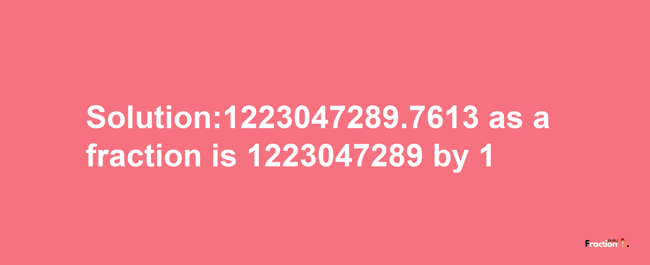 Solution:1223047289.7613 as a fraction is 1223047289/1