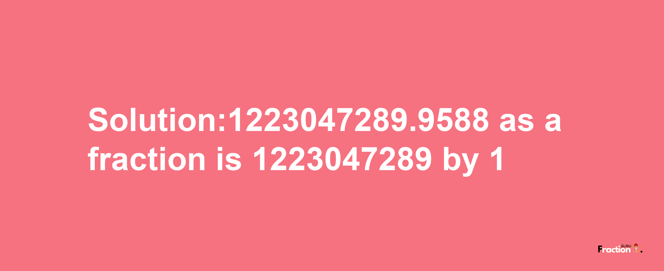 Solution:1223047289.9588 as a fraction is 1223047289/1