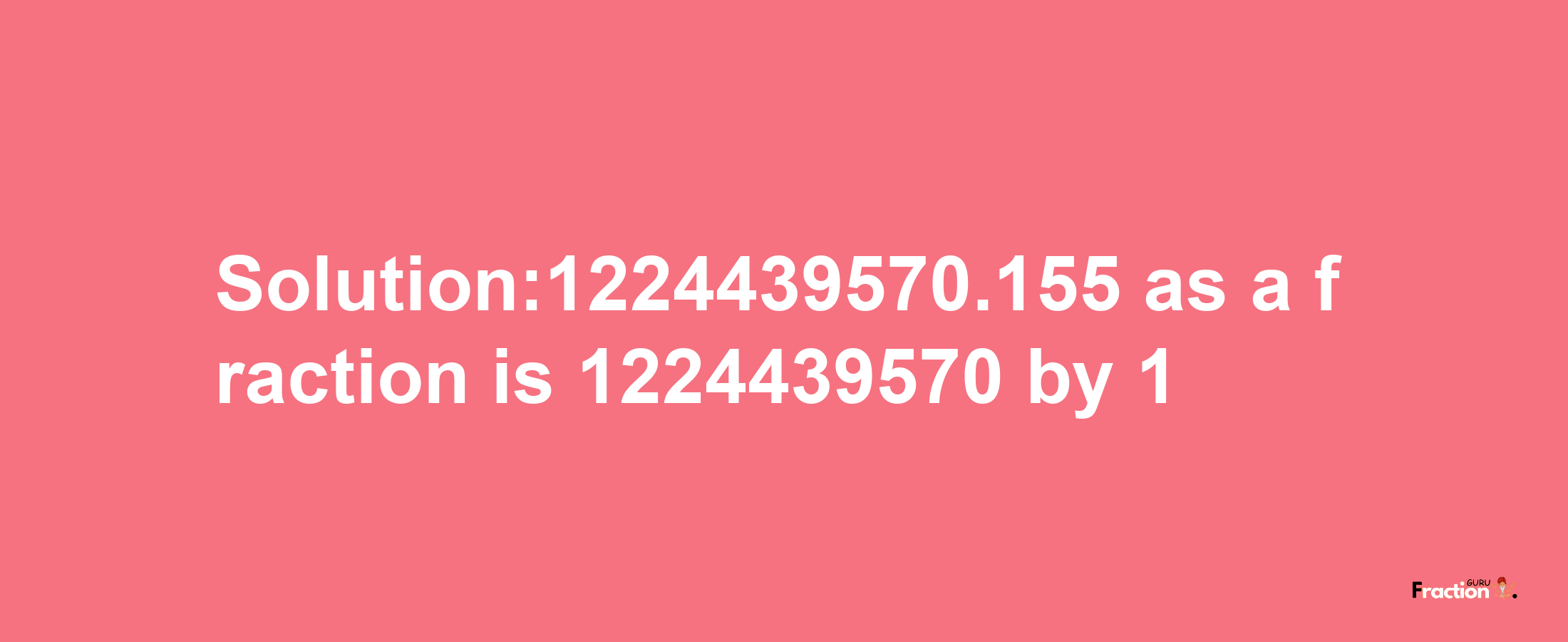 Solution:1224439570.155 as a fraction is 1224439570/1