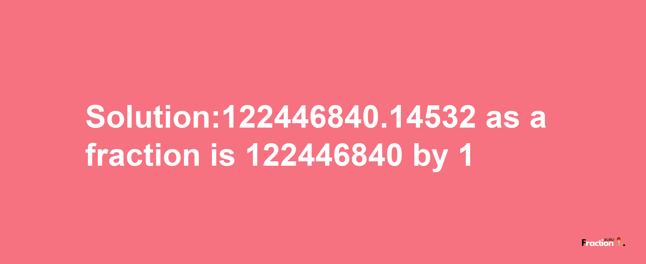 Solution:122446840.14532 as a fraction is 122446840/1