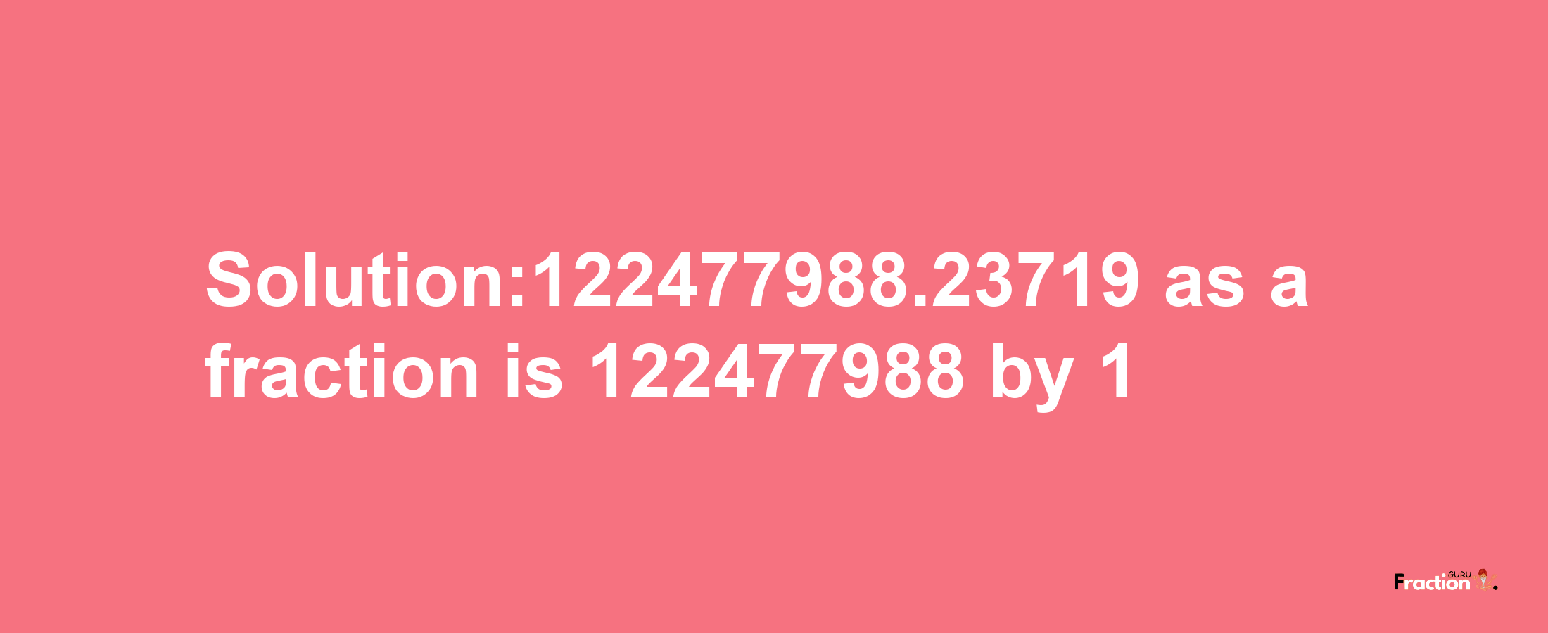 Solution:122477988.23719 as a fraction is 122477988/1