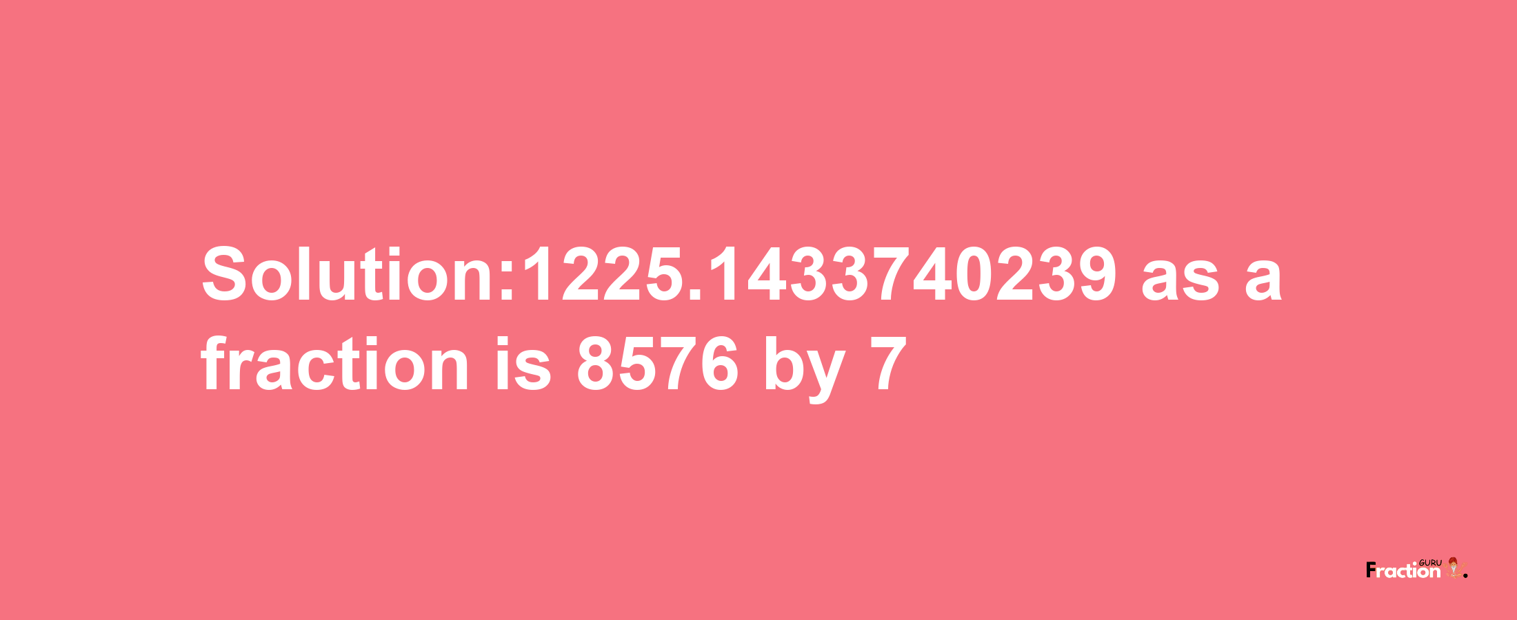 Solution:1225.1433740239 as a fraction is 8576/7