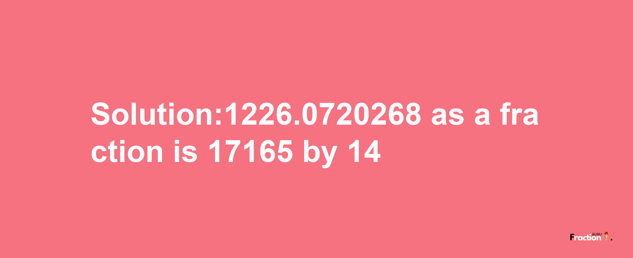 Solution:1226.0720268 as a fraction is 17165/14