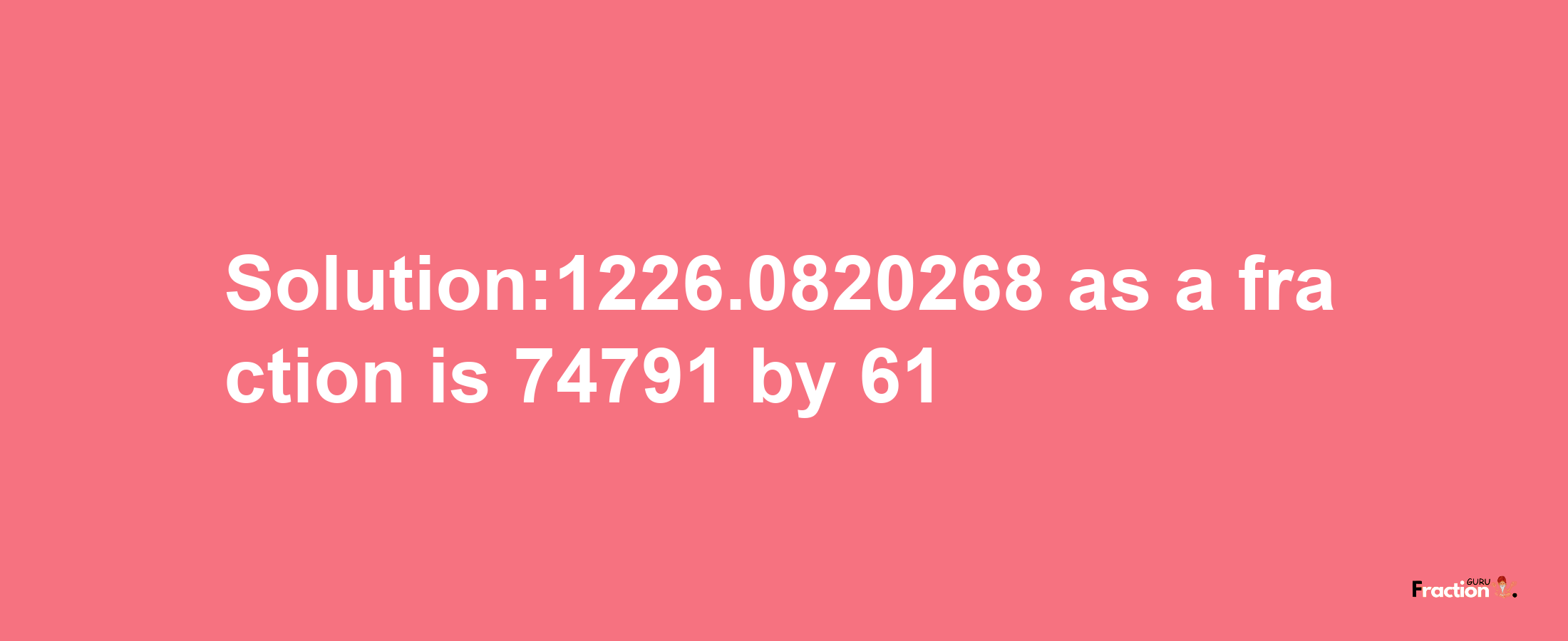 Solution:1226.0820268 as a fraction is 74791/61