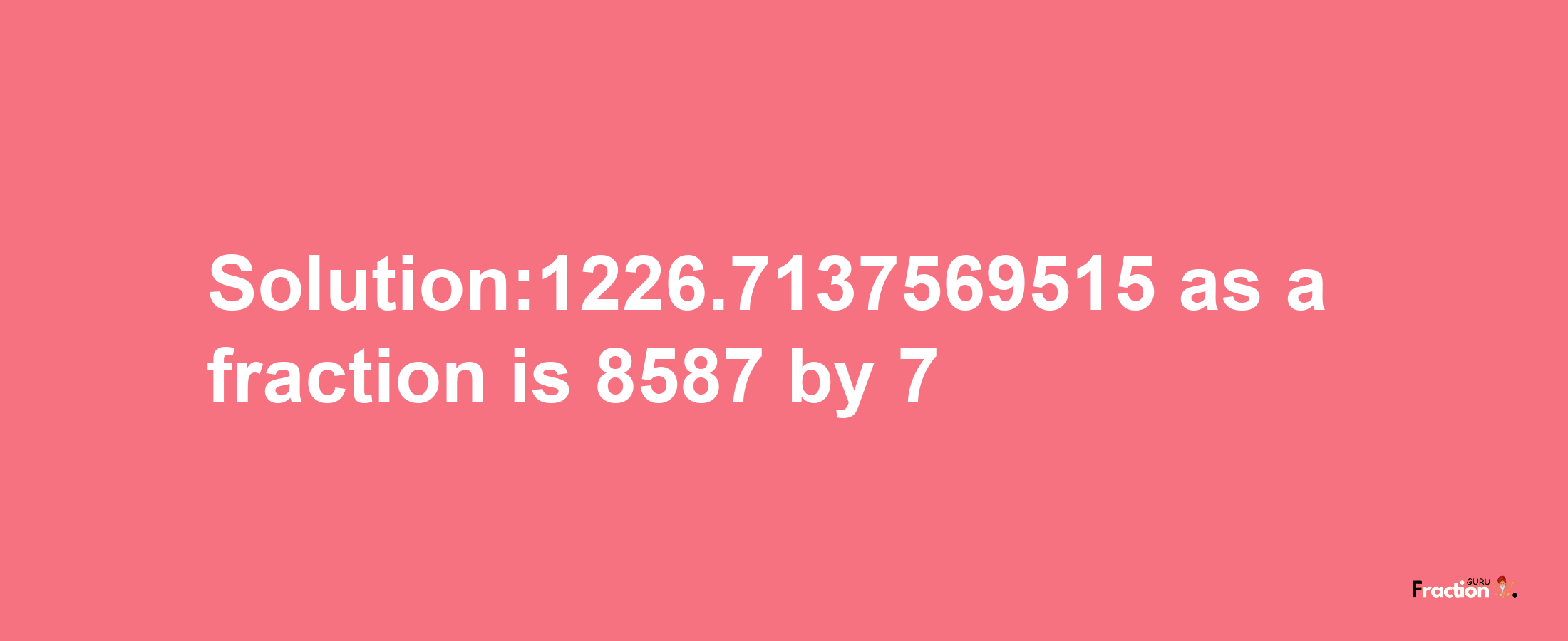 Solution:1226.7137569515 as a fraction is 8587/7