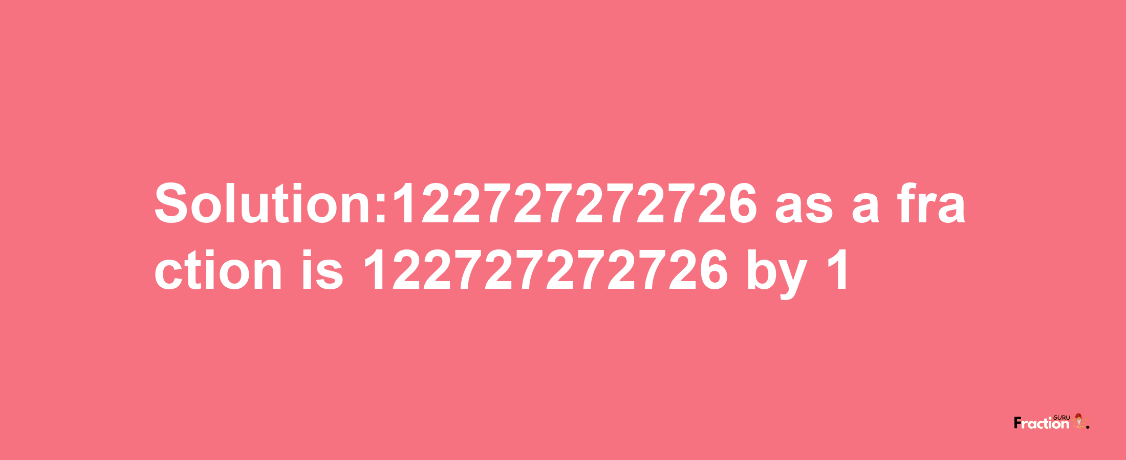 Solution:122727272726 as a fraction is 122727272726/1