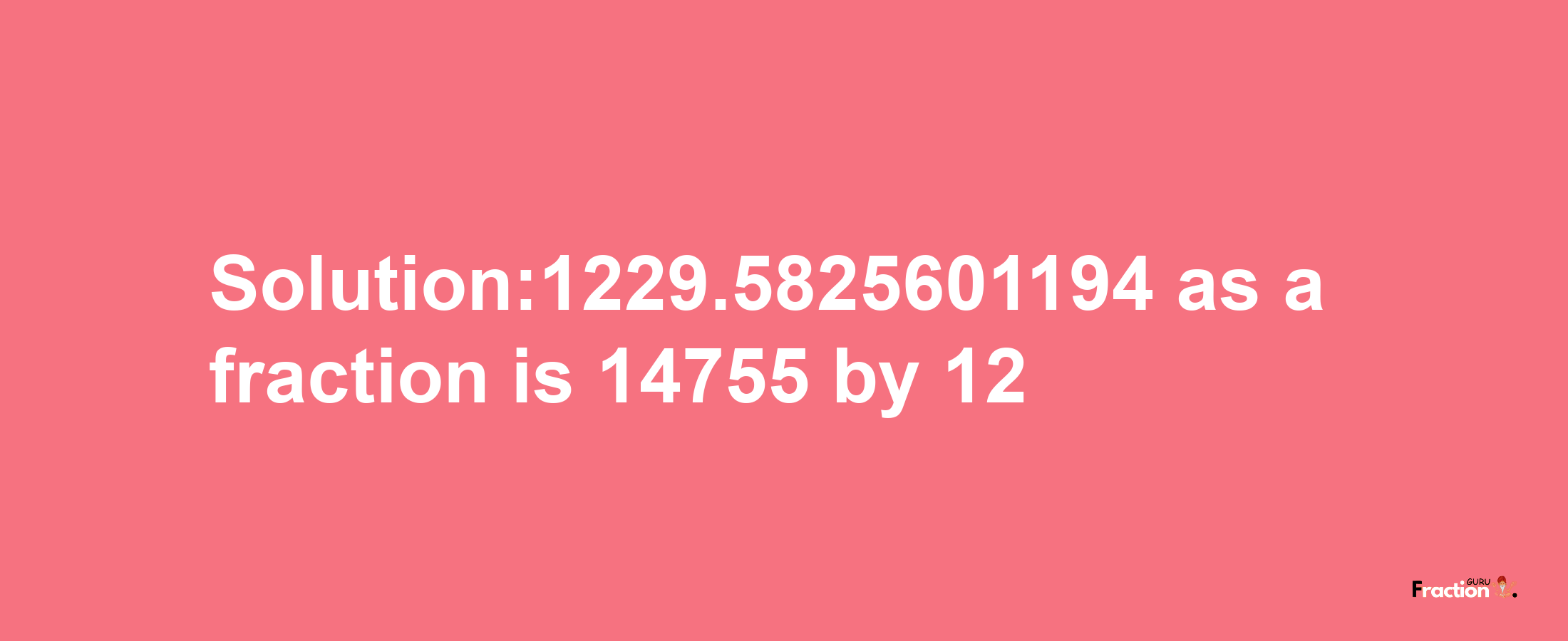 Solution:1229.5825601194 as a fraction is 14755/12