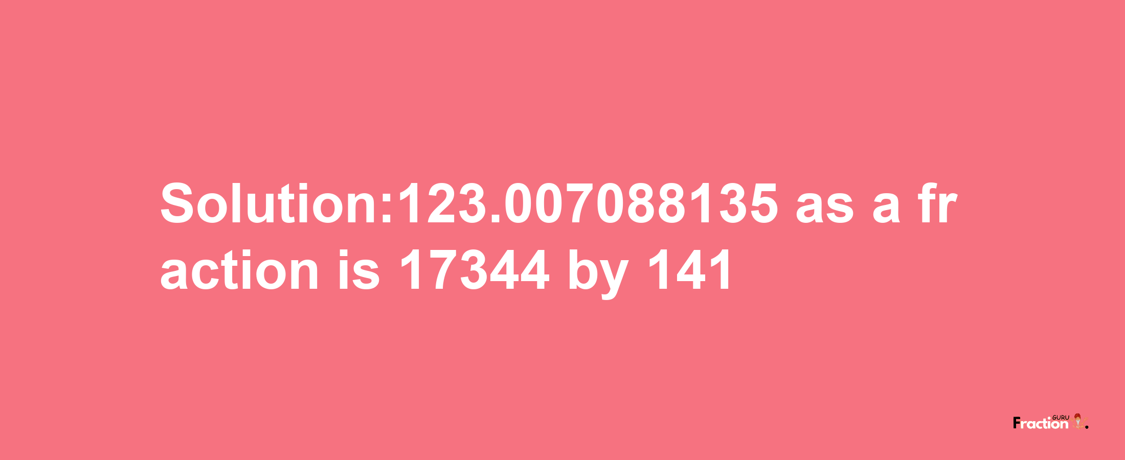 Solution:123.007088135 as a fraction is 17344/141