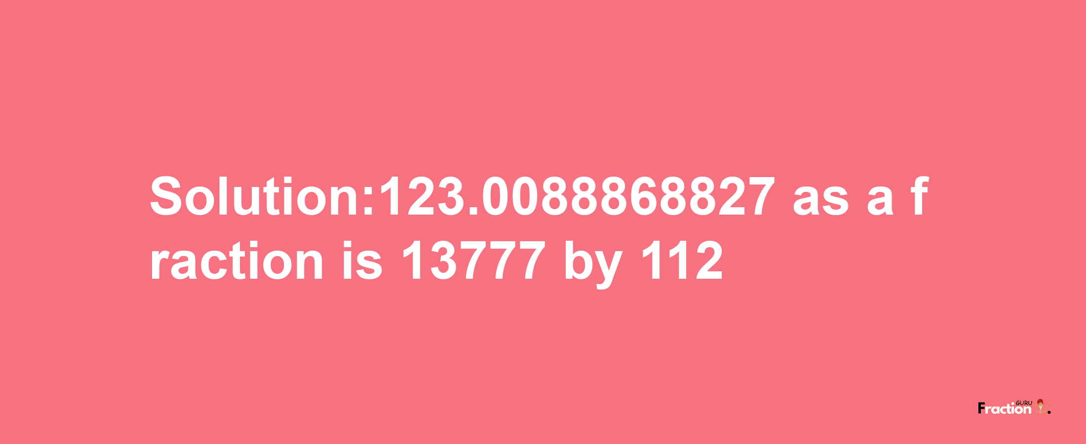 Solution:123.0088868827 as a fraction is 13777/112