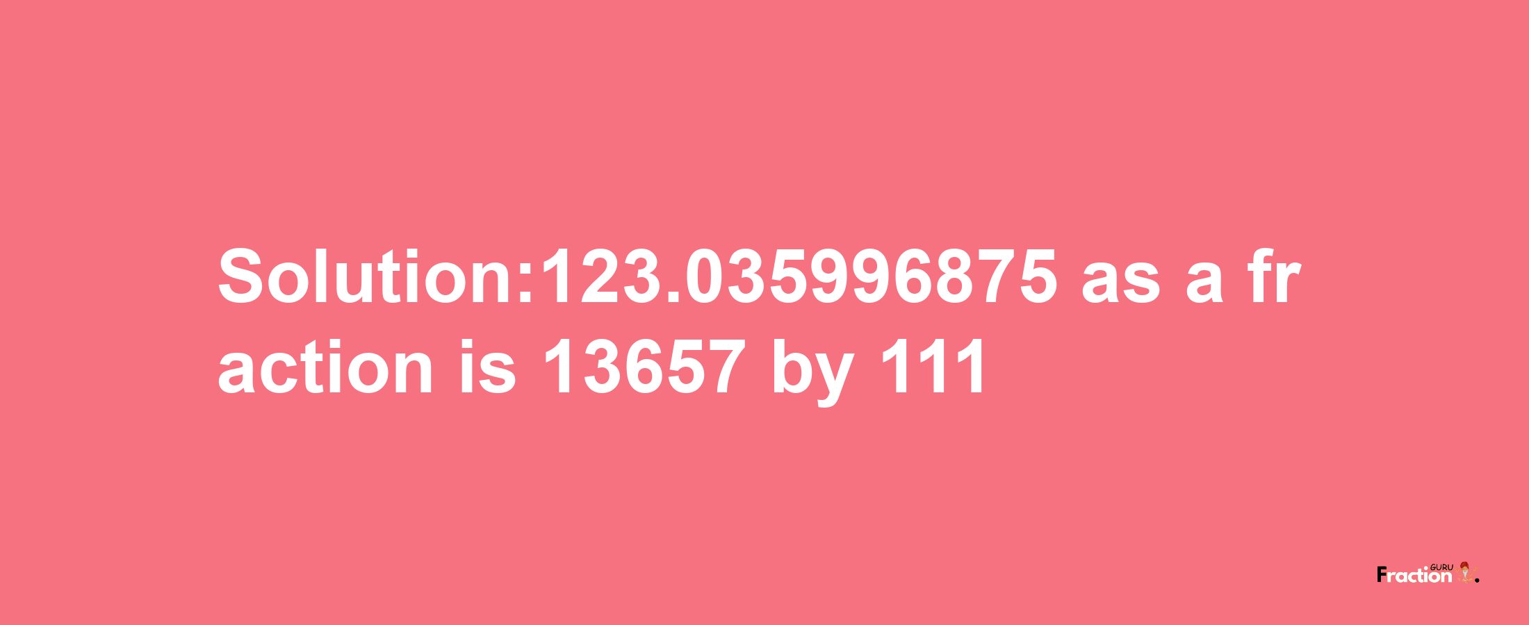 Solution:123.035996875 as a fraction is 13657/111