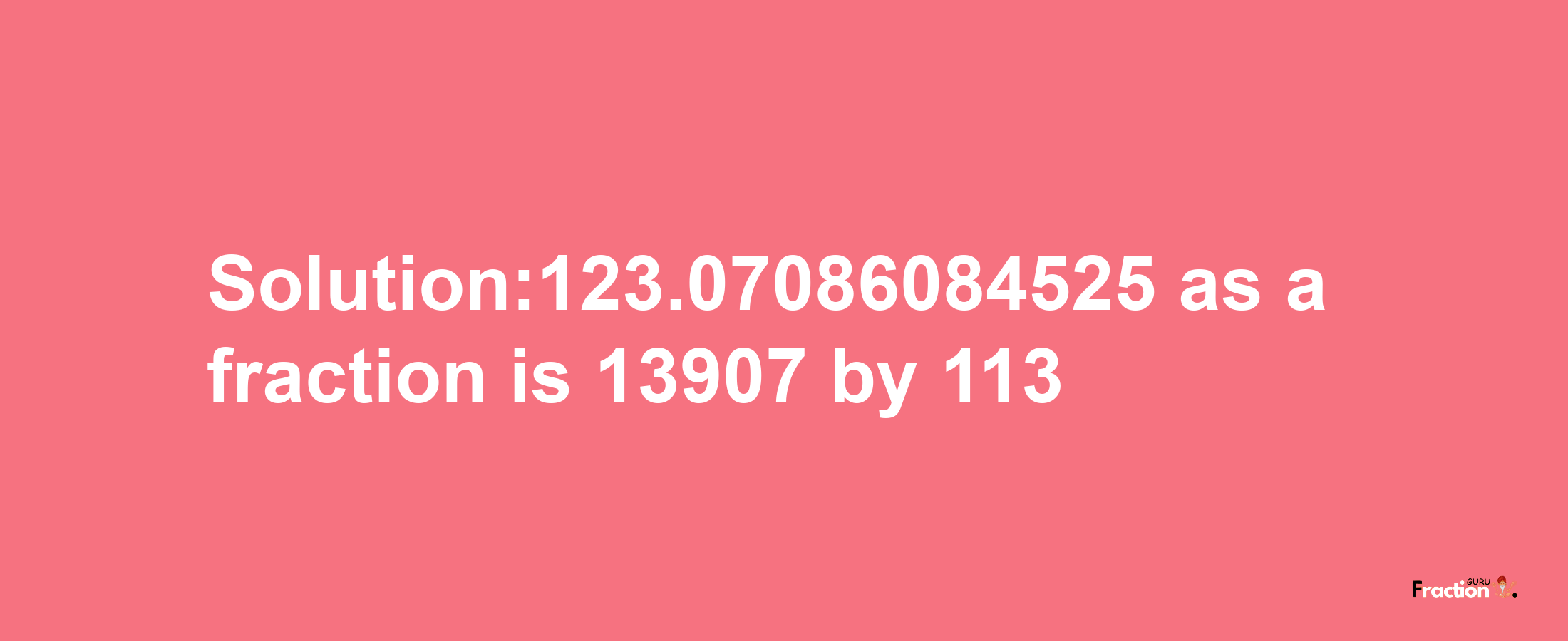 Solution:123.07086084525 as a fraction is 13907/113