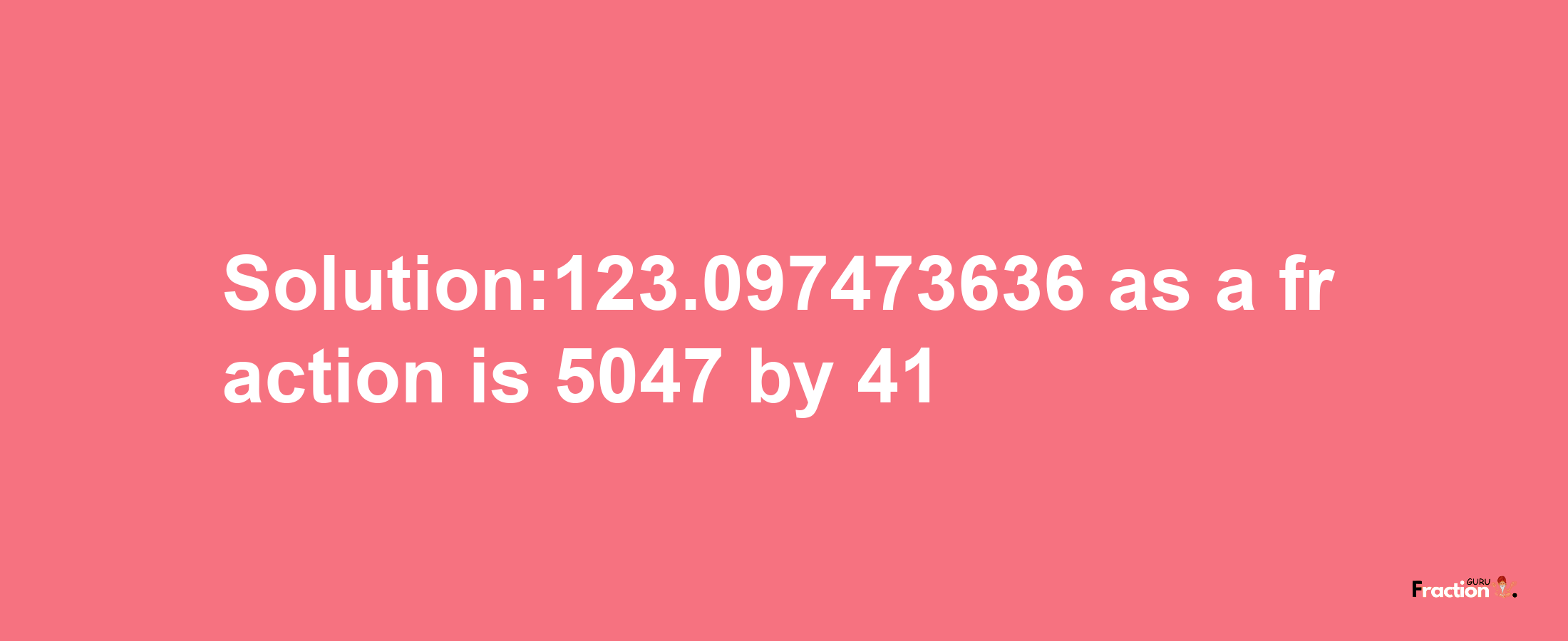 Solution:123.097473636 as a fraction is 5047/41