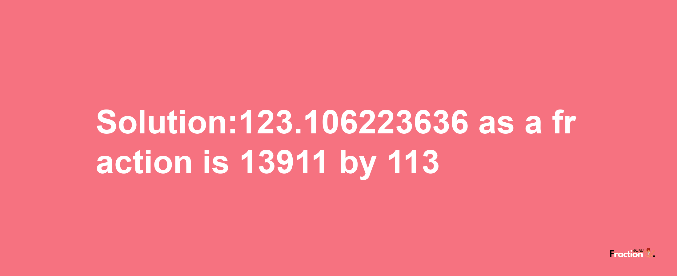 Solution:123.106223636 as a fraction is 13911/113