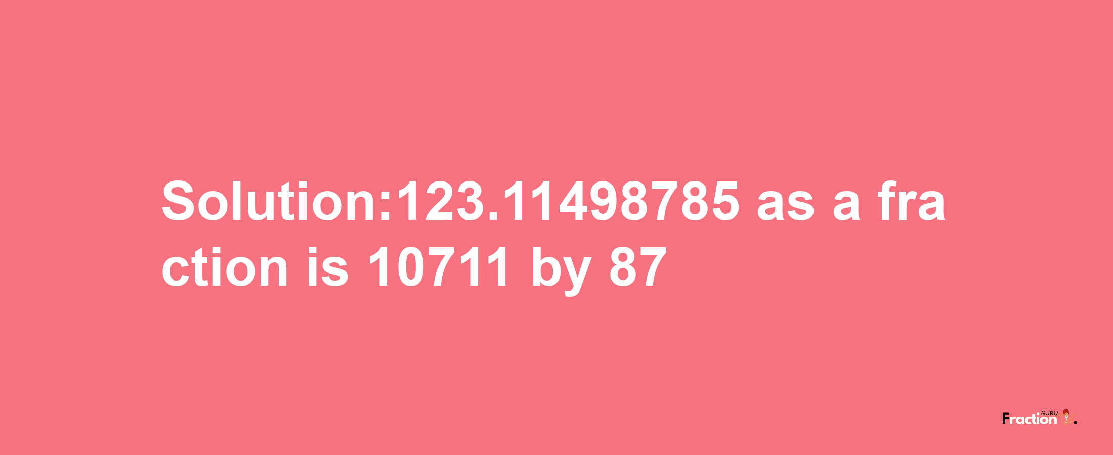 Solution:123.11498785 as a fraction is 10711/87