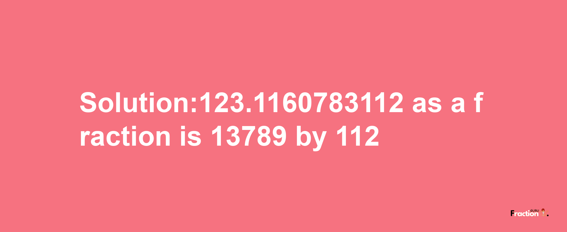 Solution:123.1160783112 as a fraction is 13789/112