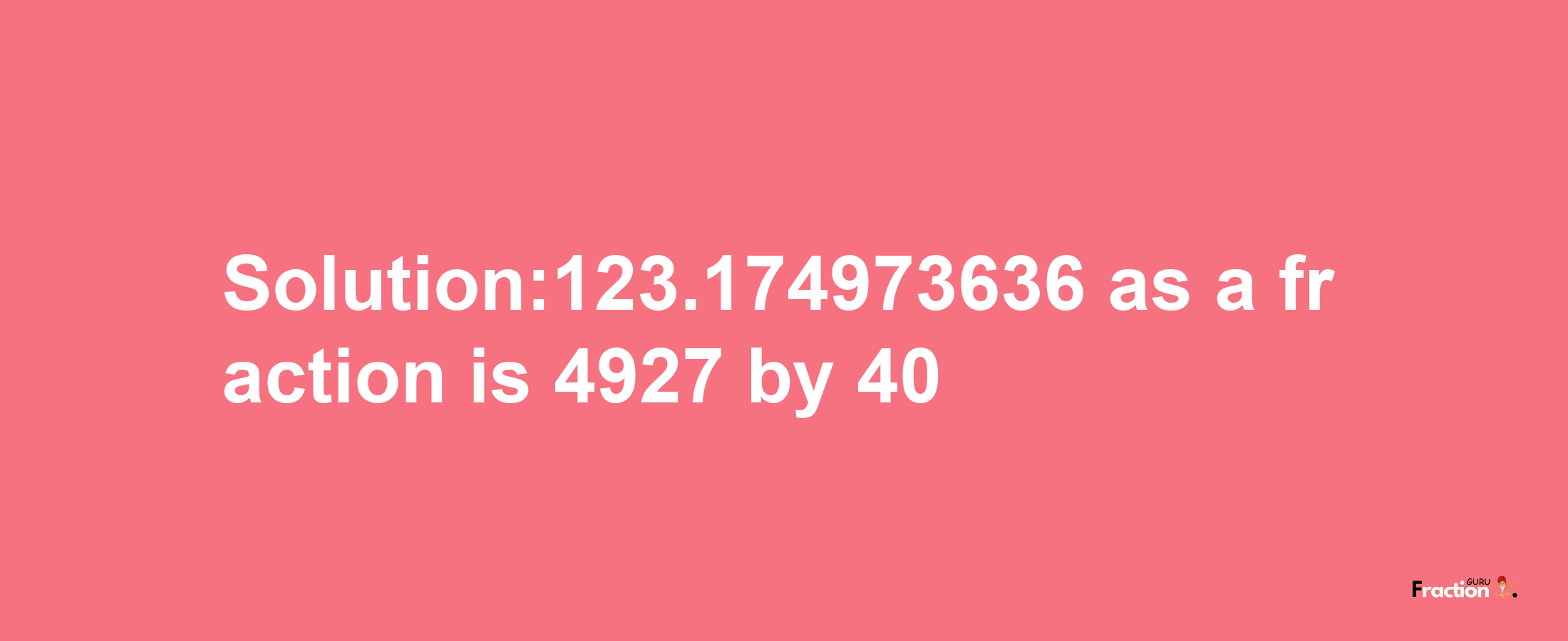 Solution:123.174973636 as a fraction is 4927/40